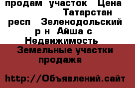 продам  участок › Цена ­ 1 600 000 - Татарстан респ., Зеленодольский р-н, Айша с. Недвижимость » Земельные участки продажа   